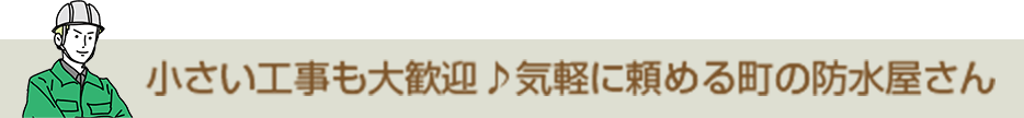 小さい工事も大歓迎♪気軽に頼める町の防水屋さん